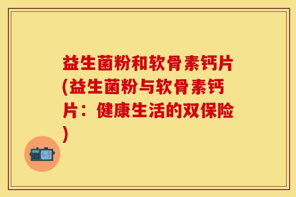益生菌粉和软骨素钙片(益生菌粉与软骨素钙片：健康生活的双保险)