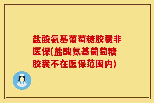 盐酸氨基葡萄糖胶囊非医保(盐酸氨基葡萄糖胶囊不在医保范围内)