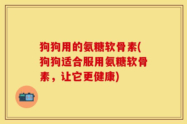 狗狗用的氨糖软骨素(狗狗适合服用氨糖软骨素，让它更健康)