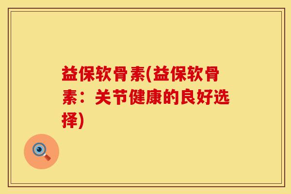 益保软骨素(益保软骨素：关节健康的良好选择)