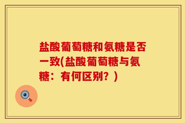盐酸葡萄糖和氨糖是否一致(盐酸葡萄糖与氨糖：有何区别？)