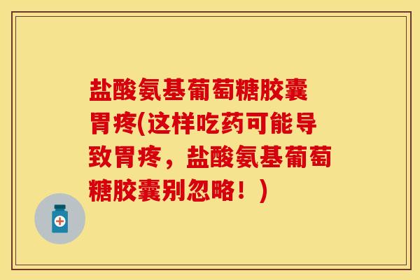 盐酸氨基葡萄糖胶囊 胃疼(这样吃药可能导致胃疼，盐酸氨基葡萄糖胶囊别忽略！)