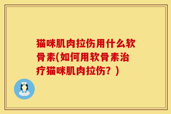 猫咪肌肉拉伤用什么软骨素(如何用软骨素治疗猫咪肌肉拉伤？)