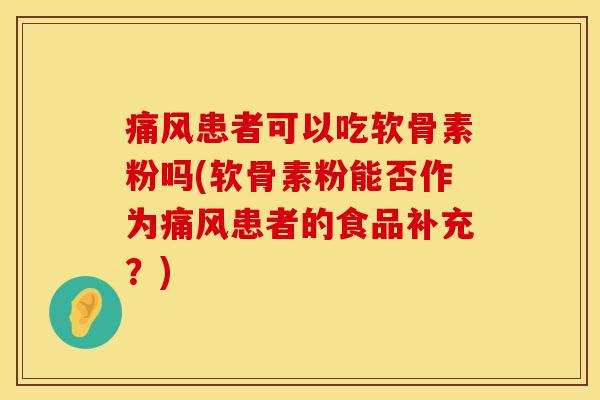 痛风患者可以吃软骨素粉吗(软骨素粉能否作为痛风患者的食品补充？)