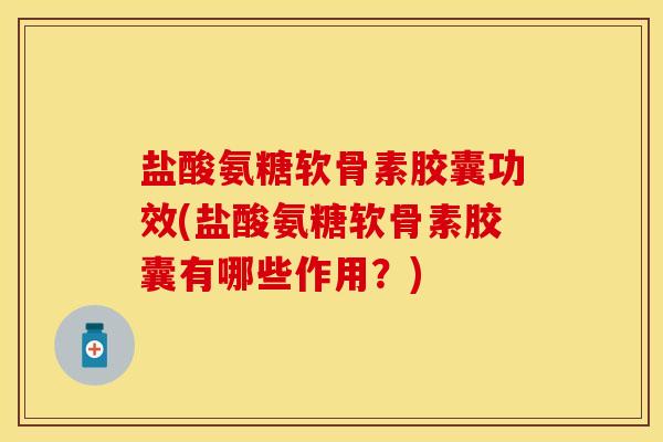 盐酸氨糖软骨素胶囊功效(盐酸氨糖软骨素胶囊有哪些作用?)