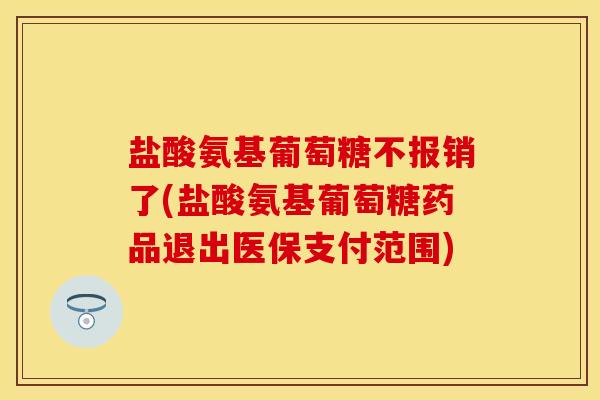 盐酸氨基葡萄糖不报销了(盐酸氨基葡萄糖药品退出医保支付范围)