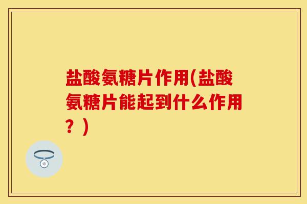 盐酸氨糖片作用(盐酸氨糖片能起到什么作用？)