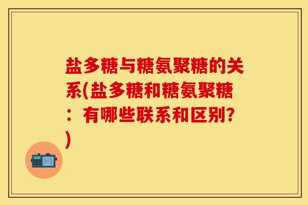 盐多糖与糖氨聚糖的关系(盐多糖和糖氨聚糖：有哪些联系和区别？)
