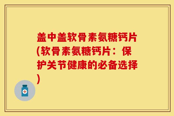 盖中盖软骨素氨糖钙片(软骨素氨糖钙片：保护关节健康的必备选择)