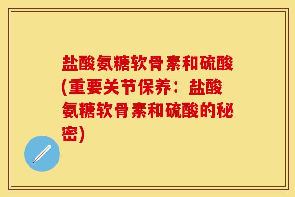 盐酸氨糖软骨素和硫酸(重要关节保养：盐酸氨糖软骨素和硫酸的秘密)