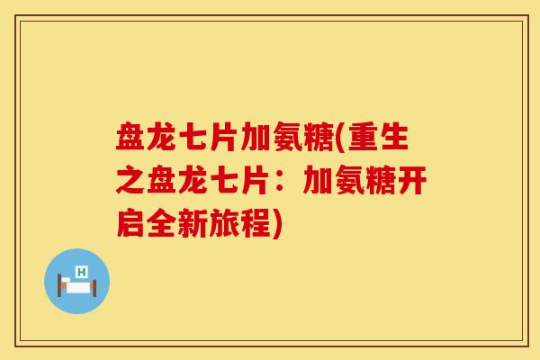 盘龙七片加氨糖(重生之盘龙七片：加氨糖开启全新旅程)