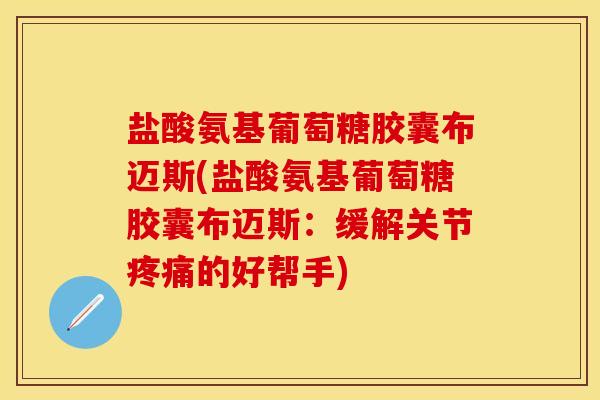 盐酸氨基葡萄糖胶囊布迈斯(盐酸氨基葡萄糖胶囊布迈斯：缓解关节疼痛的好帮手)