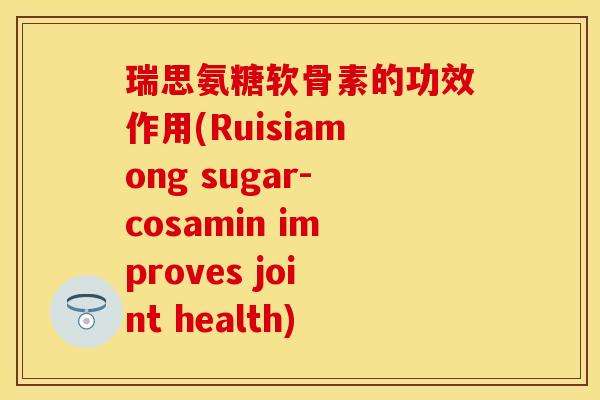 瑞思氨糖软骨素的功效作用(Ruisiamong sugar-cosamin improves joint health)