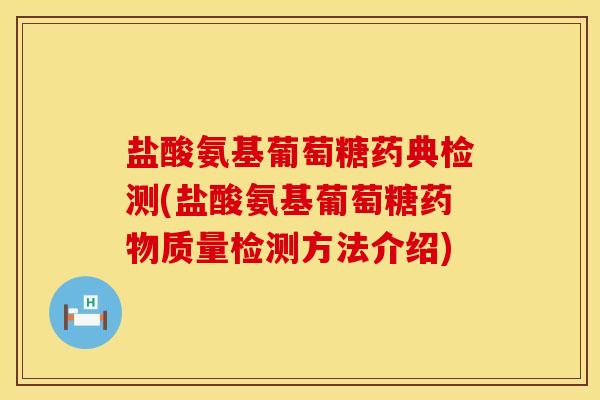 盐酸氨基葡萄糖药典检测(盐酸氨基葡萄糖药物质量检测方法介绍)