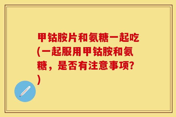 甲钴胺片和氨糖一起吃(一起服用甲钴胺和氨糖，是否有注意事项？)