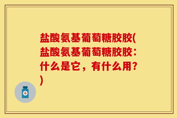 盐酸氨基葡萄糖胶胶(盐酸氨基葡萄糖胶胶：什么是它，有什么用？)