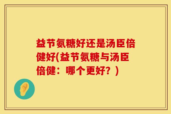 益节氨糖好还是汤臣倍健好(益节氨糖与汤臣倍健：哪个更好？)