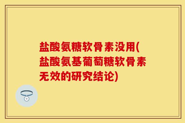 盐酸氨糖软骨素没用(盐酸氨基葡萄糖软骨素无效的研究结论)