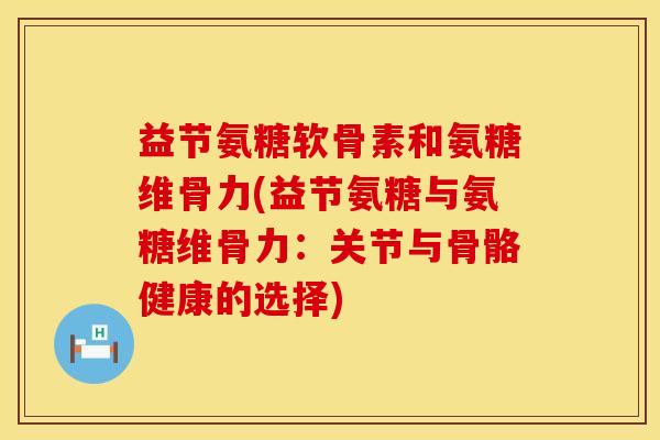 益节氨糖软骨素和氨糖维骨力(益节氨糖与氨糖维骨力：关节与骨骼健康的选择)
