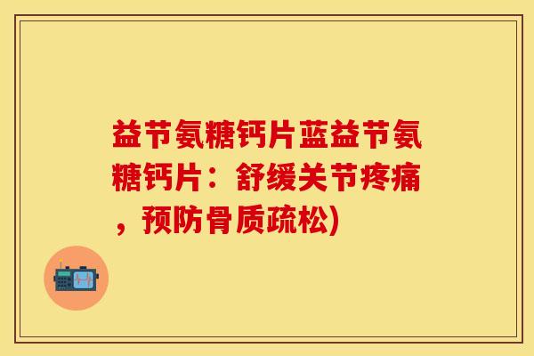 益节氨糖钙片蓝益节氨糖钙片：舒缓关节疼痛，预防骨质疏松)