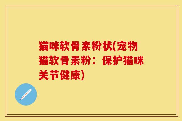 猫咪软骨素粉状(宠物猫软骨素粉：保护猫咪关节健康)