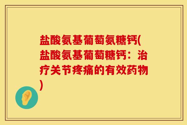 盐酸氨基葡萄氨糖钙(盐酸氨基葡萄糖钙：治疗关节疼痛的有效药物)