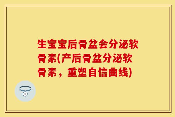 生宝宝后骨盆会分泌软骨素(产后骨盆分泌软骨素，重塑自信曲线)