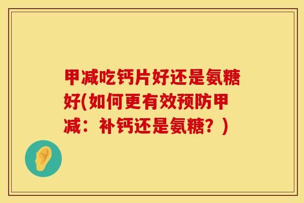 甲减吃钙片好还是氨糖好(如何更有效甲减:补钙还是氨糖?) 甲减吃钙片好还是氨糖好(如何更有效甲减:补钙还是氨糖?)