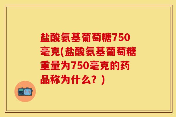 盐酸氨基葡萄糖750毫克(盐酸氨基葡萄糖重量为750毫克的药品称为什么?) 盐酸氨基葡萄糖750毫克(盐酸氨基葡萄糖重量为750毫克的药品称为什么?)