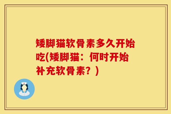 矮脚猫软骨素多久开始吃(矮脚猫：何时开始补充软骨素？)