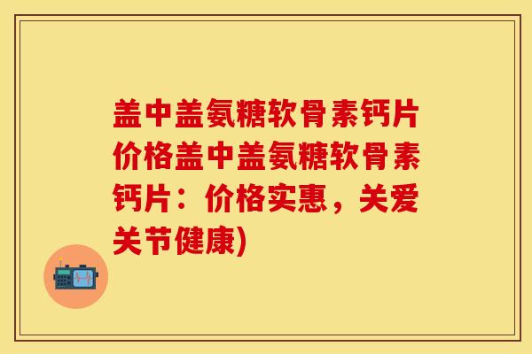 盖中盖氨糖软骨素钙片价格盖中盖氨糖软骨素钙片:价格实惠,关爱关节健康) 盖中盖氨糖软骨素钙片价格盖中盖氨糖软骨素钙片:价格实惠,关爱关节健康)