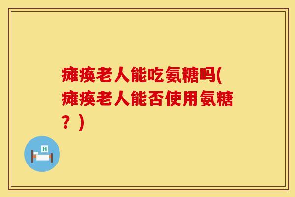 瘫痪老人能吃氨糖吗(瘫痪老人能否使用氨糖？)