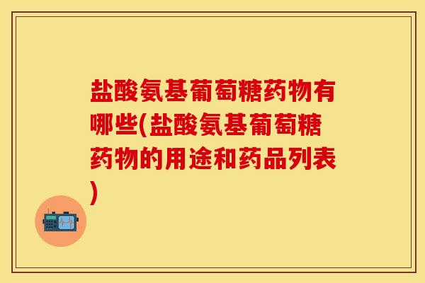 盐酸氨基葡萄糖药物有哪些(盐酸氨基葡萄糖药物的用途和药品列表)