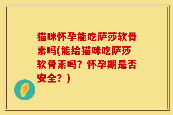 猫咪怀孕能吃萨莎软骨素吗(能给猫咪吃萨莎软骨素吗？怀孕期是否安全？)