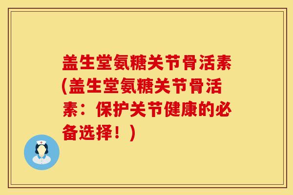 盖生堂氨糖关节骨活素(盖生堂氨糖关节骨活素:保护关节健康的必备选择!) 盖生堂氨糖关节骨活素(盖生堂氨糖关节骨活素:保护关节健康的必备选择!)