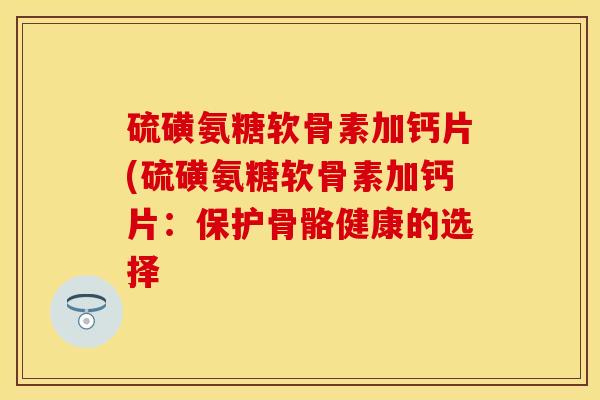 硫磺氨糖软骨素加钙片(硫磺氨糖软骨素加钙片:保护骨骼健康的选择 硫磺氨糖软骨素加钙片(硫磺氨糖软骨素加钙片:保护骨骼健康的选择