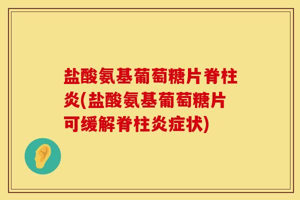 盐酸氨基葡萄糖片脊柱炎(盐酸氨基葡萄糖片可缓解脊柱炎症状)