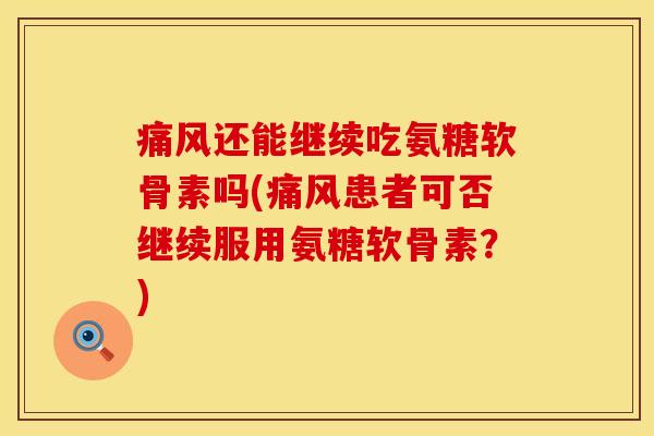 痛风还能继续吃氨糖软骨素吗(痛风患者可否继续服用氨糖软骨素？)