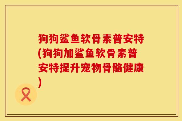 狗狗鲨鱼软骨素普安特(狗狗加鲨鱼软骨素普安特提升宠物骨骼健康)