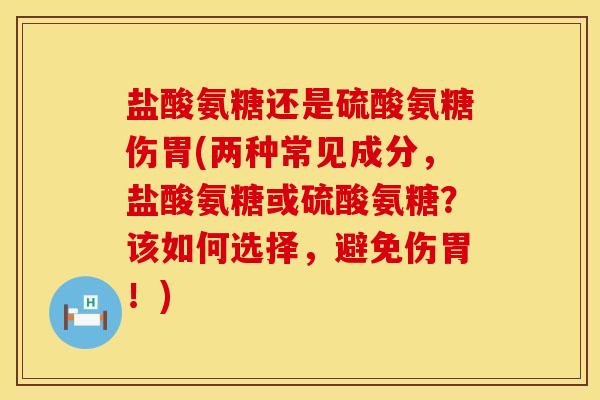 盐酸氨糖还是硫酸氨糖伤胃(两种常见成分,盐酸氨糖或硫酸氨糖?该如何选择,避免伤胃!) 盐酸氨糖还是硫酸氨糖伤胃(两种常见成分,盐酸氨糖或硫酸氨糖?该如何选择,避免伤胃!)