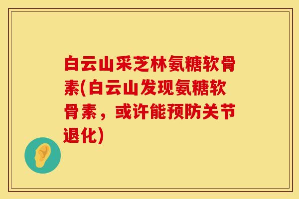 白云山采芝林氨糖软骨素(白云山发现氨糖软骨素，或许能预防关节退化)