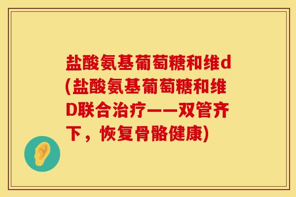 盐酸氨基葡萄糖和维d(盐酸氨基葡萄糖和维D联合治疗——双管齐下，恢复骨骼健康)