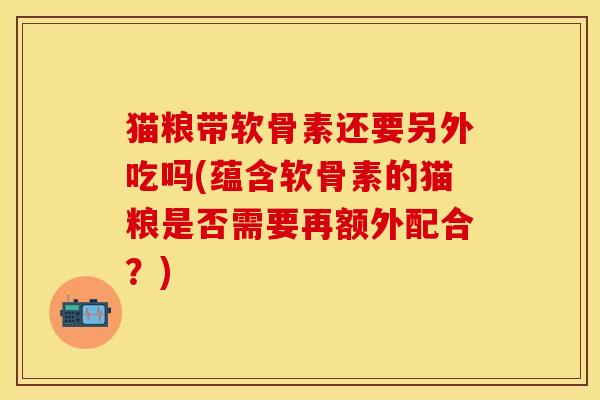 猫粮带软骨素还要另外吃吗(蕴含软骨素的猫粮是否需要再额外配合？)