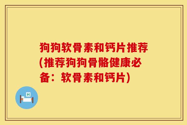 狗狗软骨素和钙片推荐(推荐狗狗骨骼健康必备：软骨素和钙片)