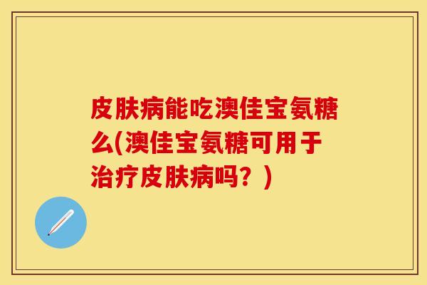 皮肤病能吃澳佳宝氨糖么(澳佳宝氨糖可用于治疗皮肤病吗？)