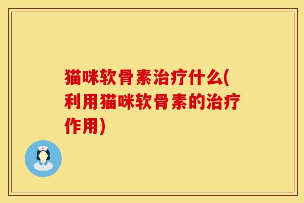 猫咪软骨素治疗什么(利用猫咪软骨素的治疗作用)