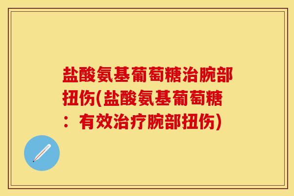 盐酸氨基葡萄糖治腕部扭伤(盐酸氨基葡萄糖：有效治疗腕部扭伤)