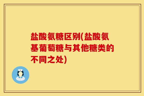 盐酸氨糖区别(盐酸氨基葡萄糖与其他糖类的不同之处)