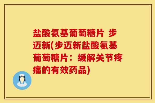 盐酸氨基葡萄糖片 步迈新(步迈新盐酸氨基葡萄糖片:缓解关节的有效药品) 盐酸氨基葡萄糖片 步迈新(步迈新盐酸氨基葡萄糖片:缓解关节的有效药品)