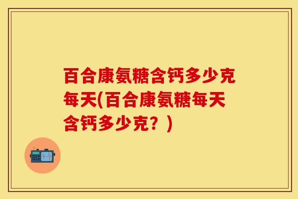 百合康氨糖含钙多少克每天(百合康氨糖每天含钙多少克?) 百合康氨糖含钙多少克每天(百合康氨糖每天含钙多少克?)
